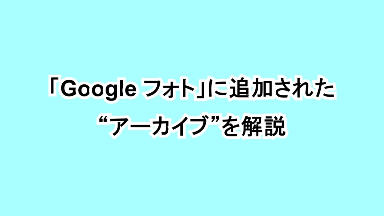 「Google フォト」に追加された“アーカイブ”を解説