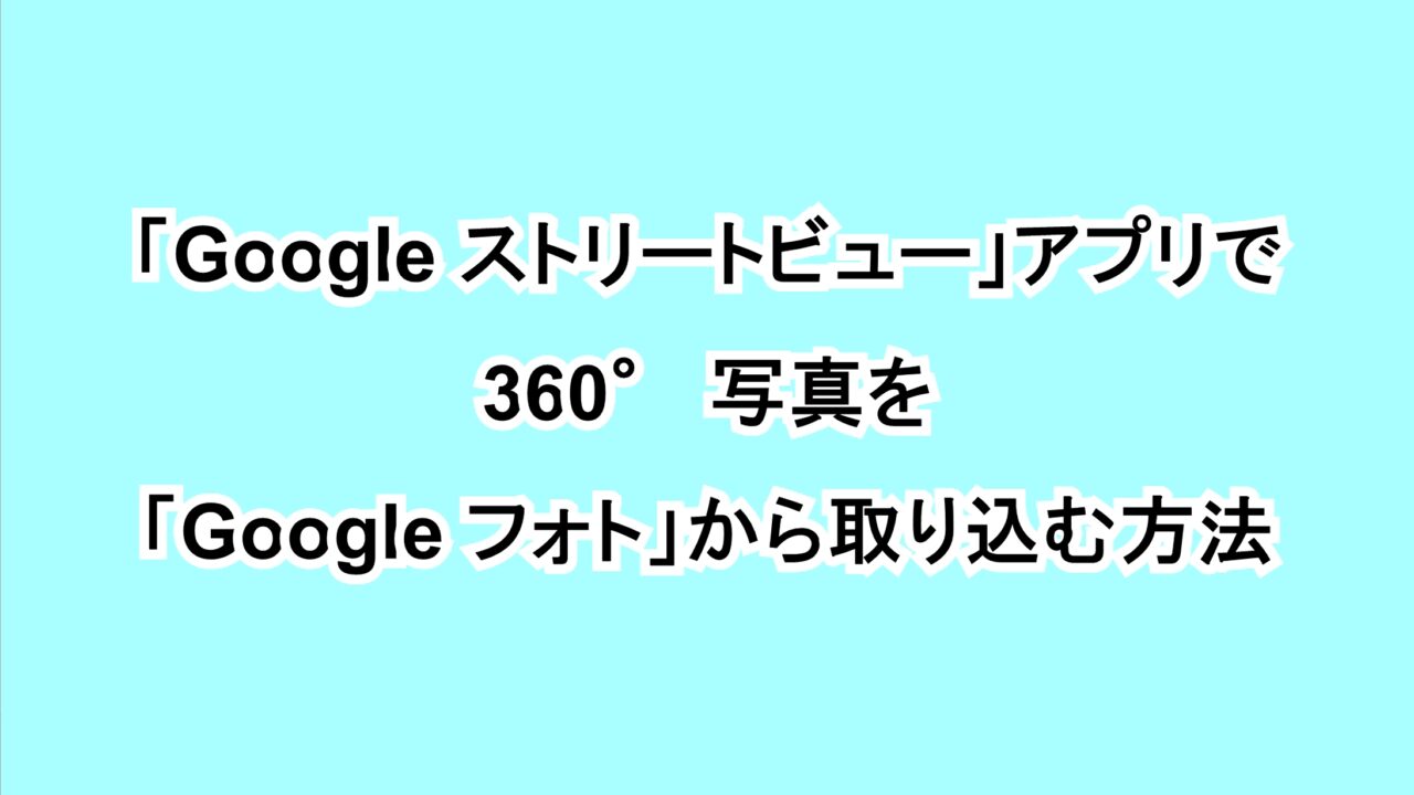 「Google ストリートビュー」アプリで360°写真を「Google フォト」から取り込む方法