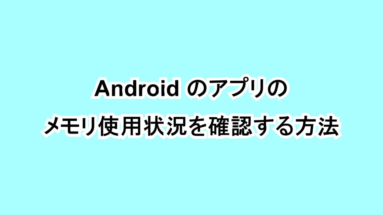 Androidのアプリのメモリ使用状況を確認する方法