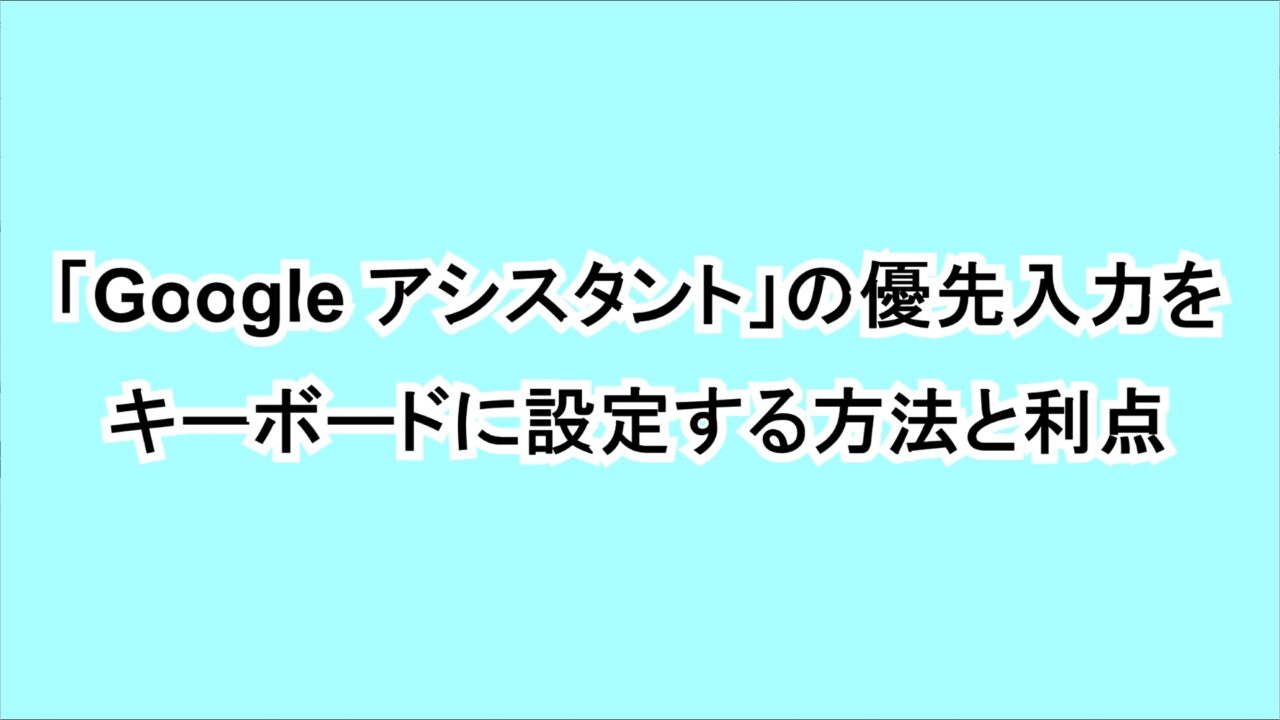 「Google アシスタント」の優先入力をキーボードに設定する方法と利点