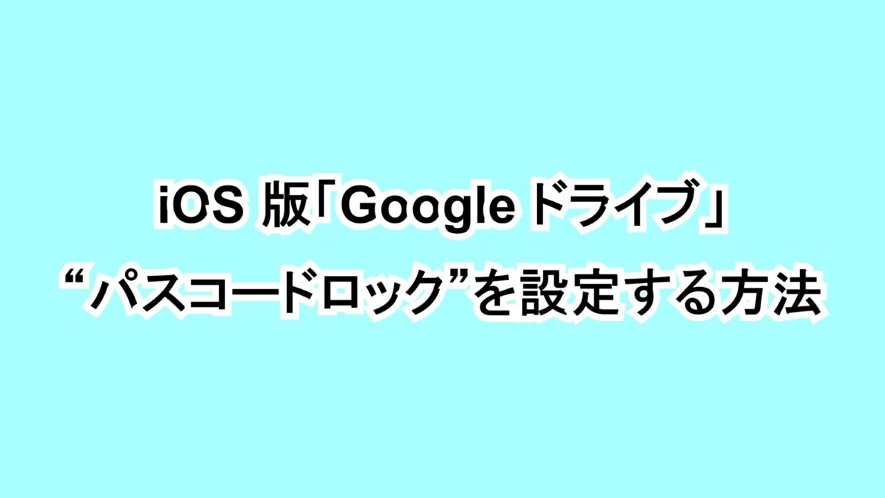 iOS版「Google ドライブ」に“パスコードロック”を設定する方法