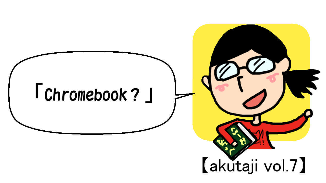 Chromebook？【akutaji Vol.7】