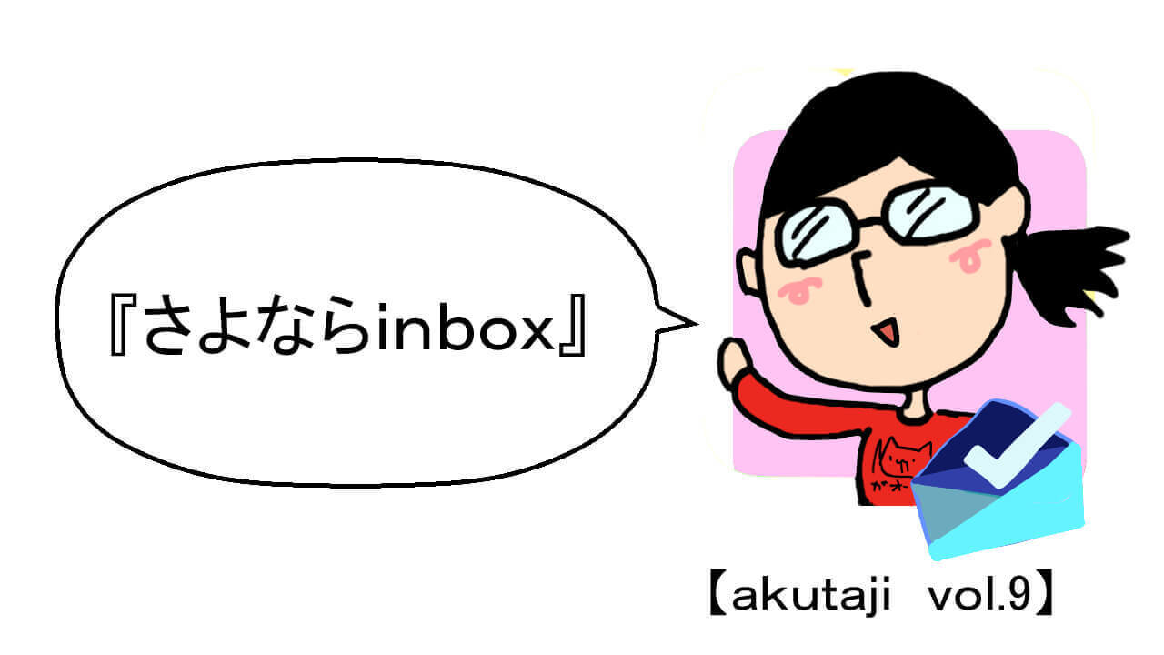 さよなら「Inbox」【akutaji Vol.9】