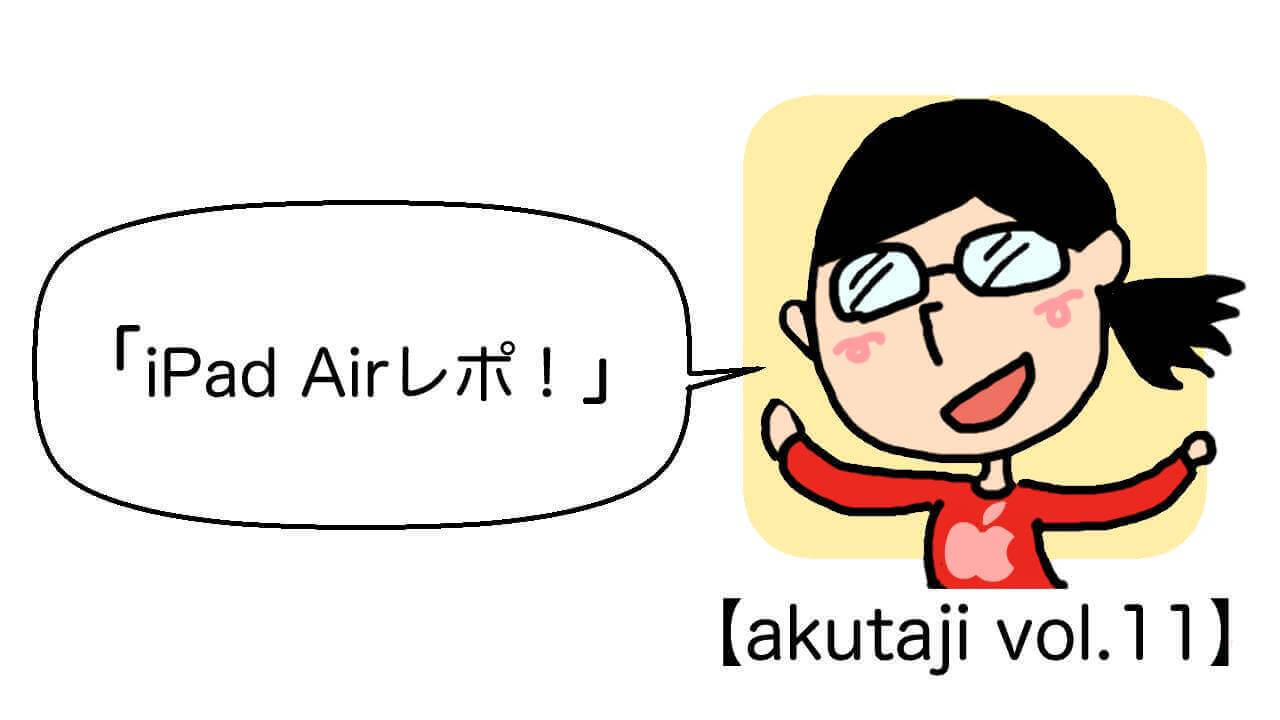 iPad Airレポ！【akutaji Vol.11】