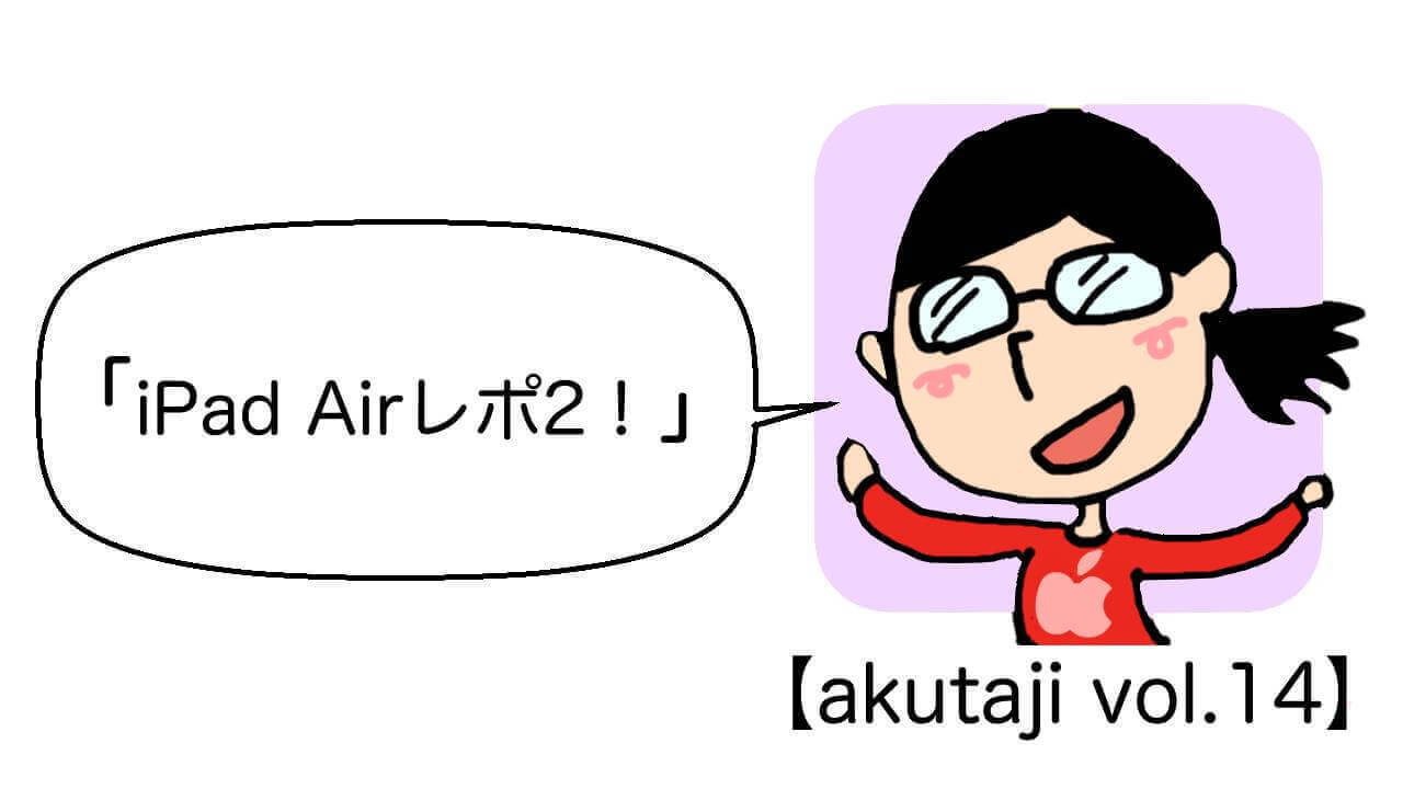 iPad Airレポ2！【akutaji Vol.14】
