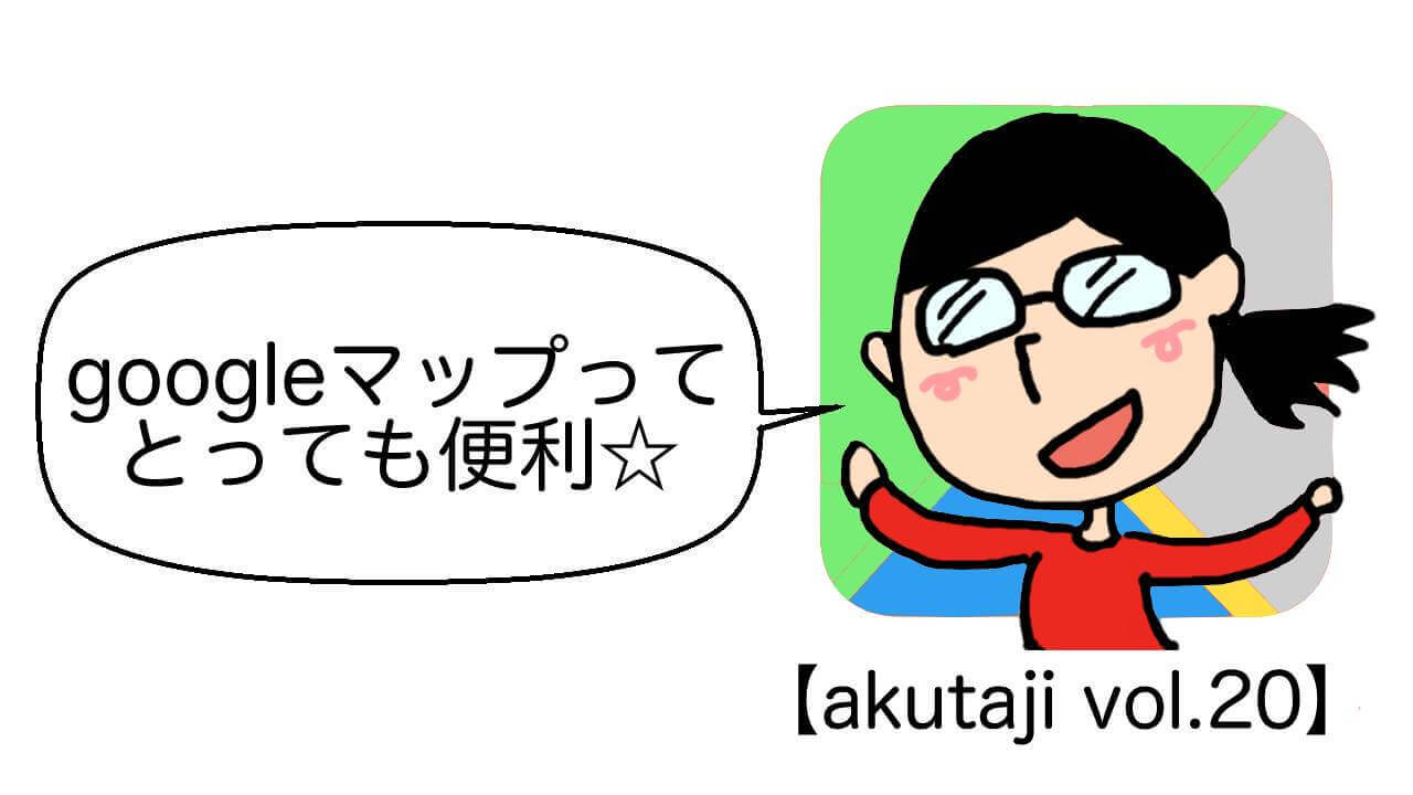 Googleマップってとっても便利☆【akutaji Vol.20】