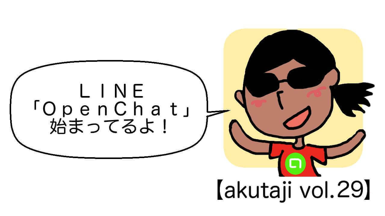 LINE「OpenChat」始まってるよ！【akutaji Vol.29】