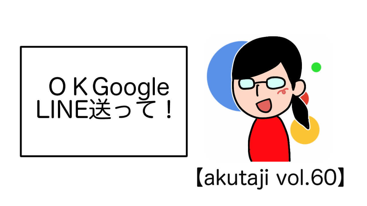 OK Google LINE送って！【akutaji Vol.60】