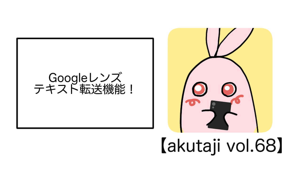 Google レンズ、テキスト転送機能！【akutaji Vol.68】
