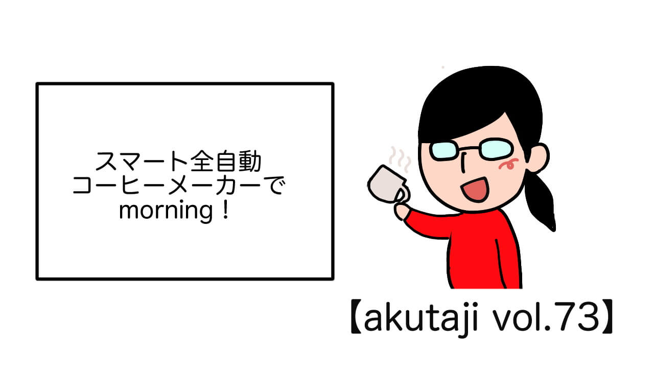 スマート全自動コーヒーメーカーでmorning！【akutaji Vol.73】