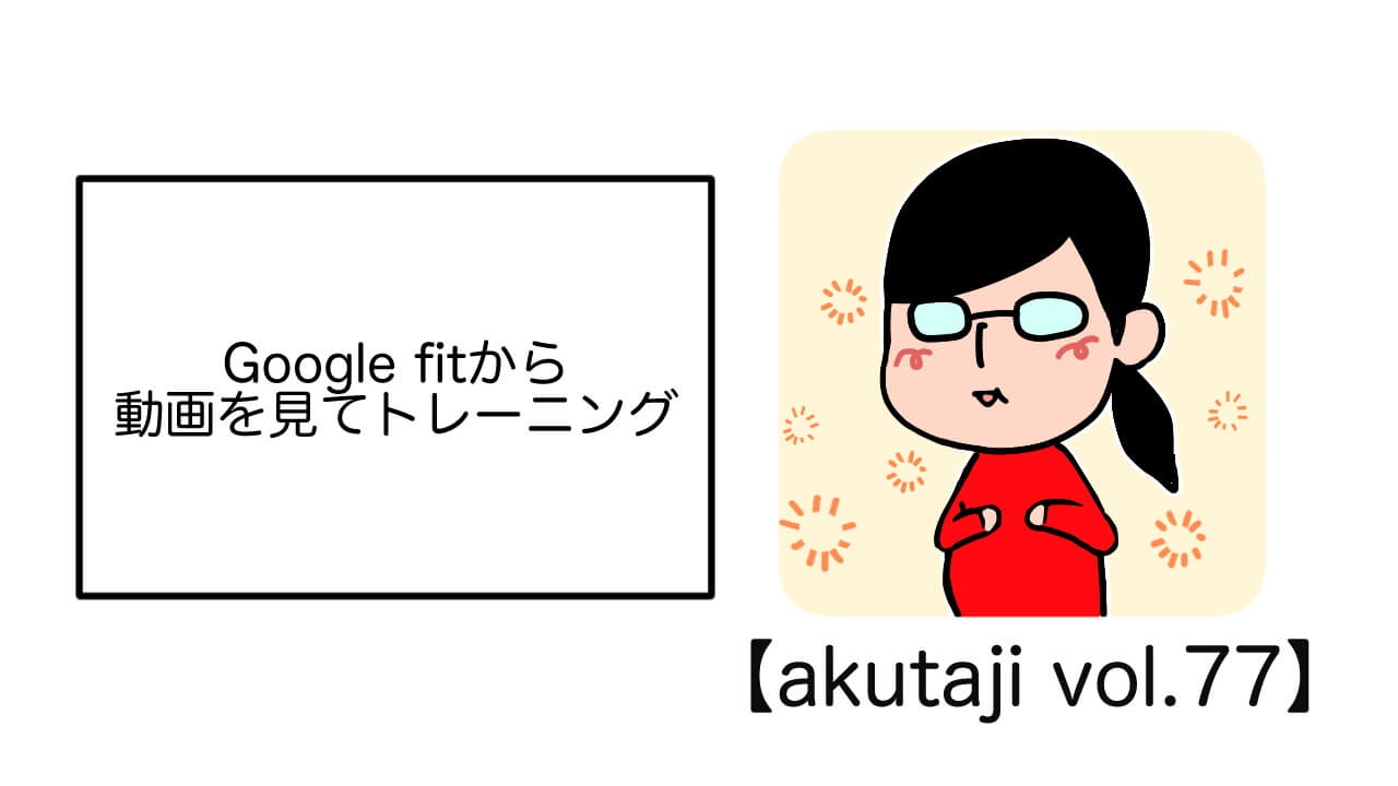 Google Fitから動画を見てトレーニング【akutaji Vol.77】
