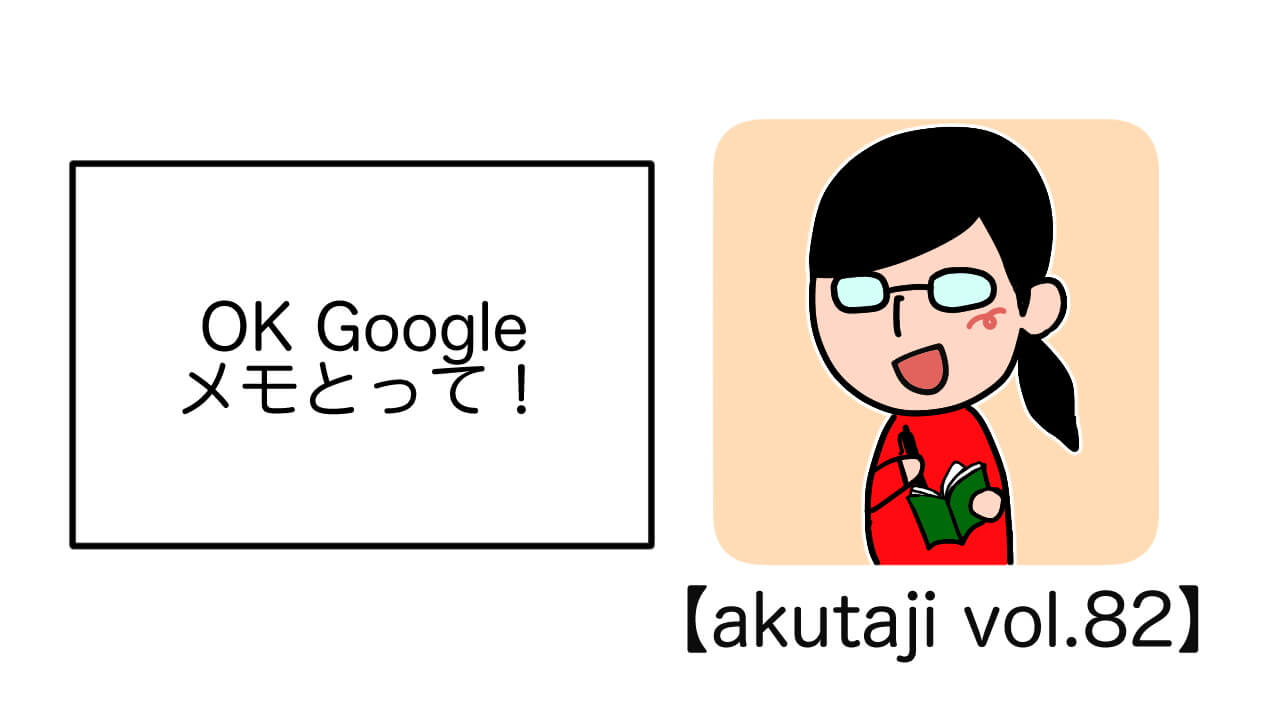 OK Google メモとって！【akutaji Vol.82】