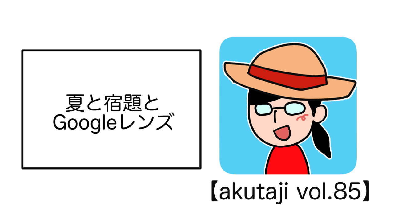 夏と宿題とGoogleレンズ【akutaji Vol.85】