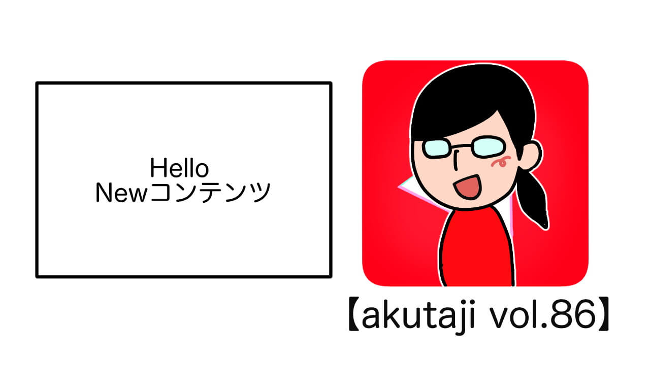 Hello Newコンテンツ【akutaji Vol.86】