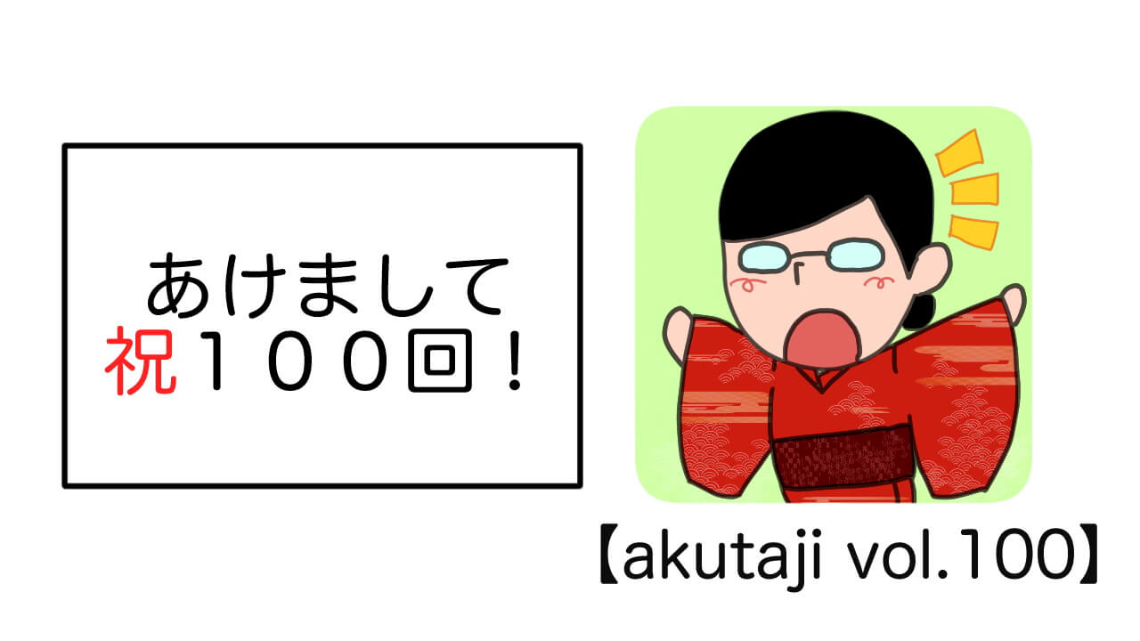 あけまして祝100回！【akutaji Vol.100】
