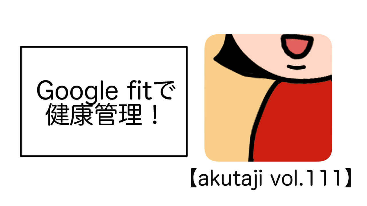 Google Fitで健康管理！【akutaji Vol.111】