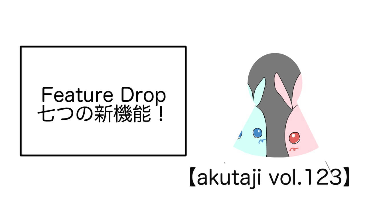 Feature Drop！七つの新機能！【akutaji Vol.123】