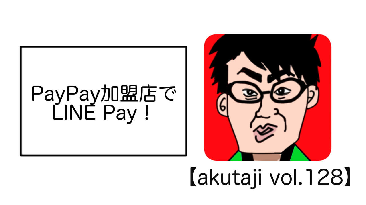 PayPay加盟店でLINE Pay！【akutaji Vol.128】