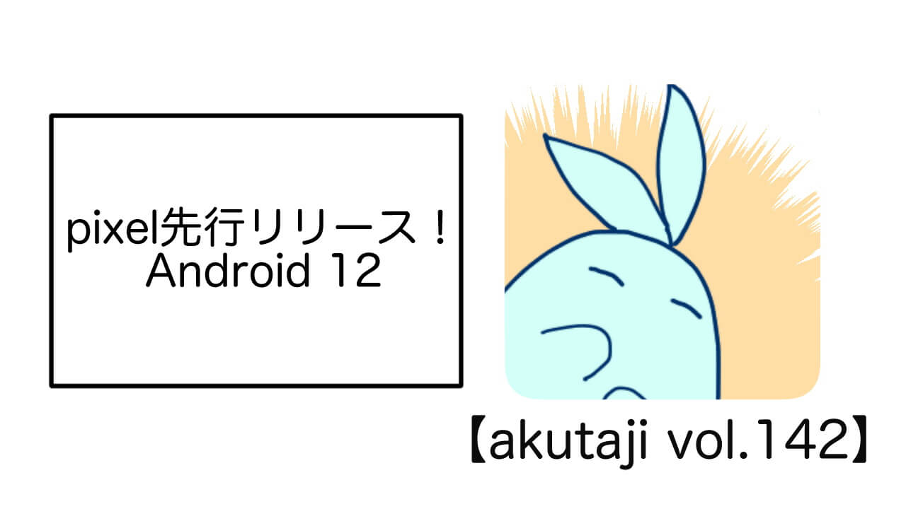 Pixel先行リリース！Android 12【akutaji Vol.142】