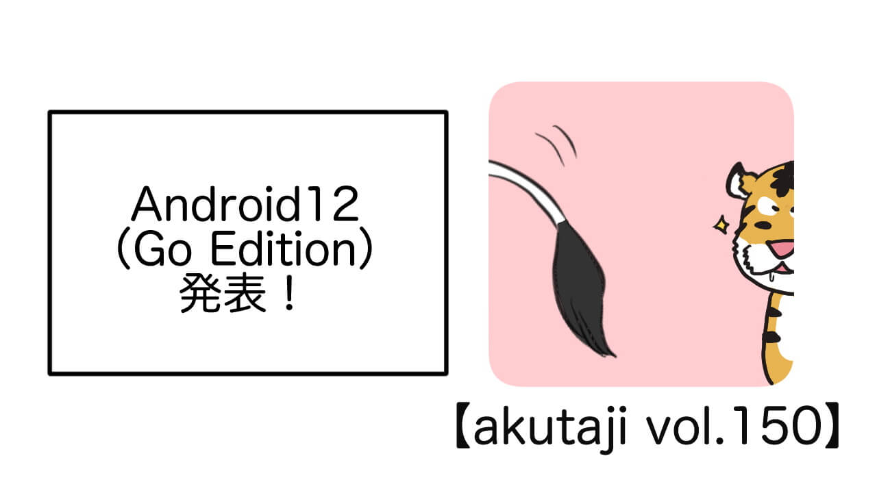 Android 12（Go Edition）発表【akutaji Vol.150】