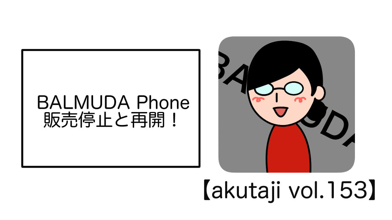 BALMUDA Phone販売停止と再開！【akutaji Vol.153】