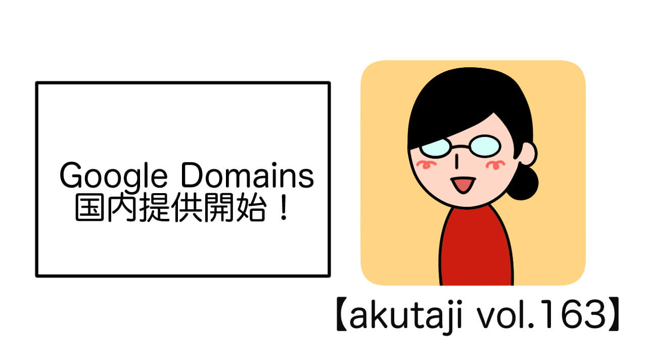 Google Domains国内提供開始！【akutaji Vol.163】