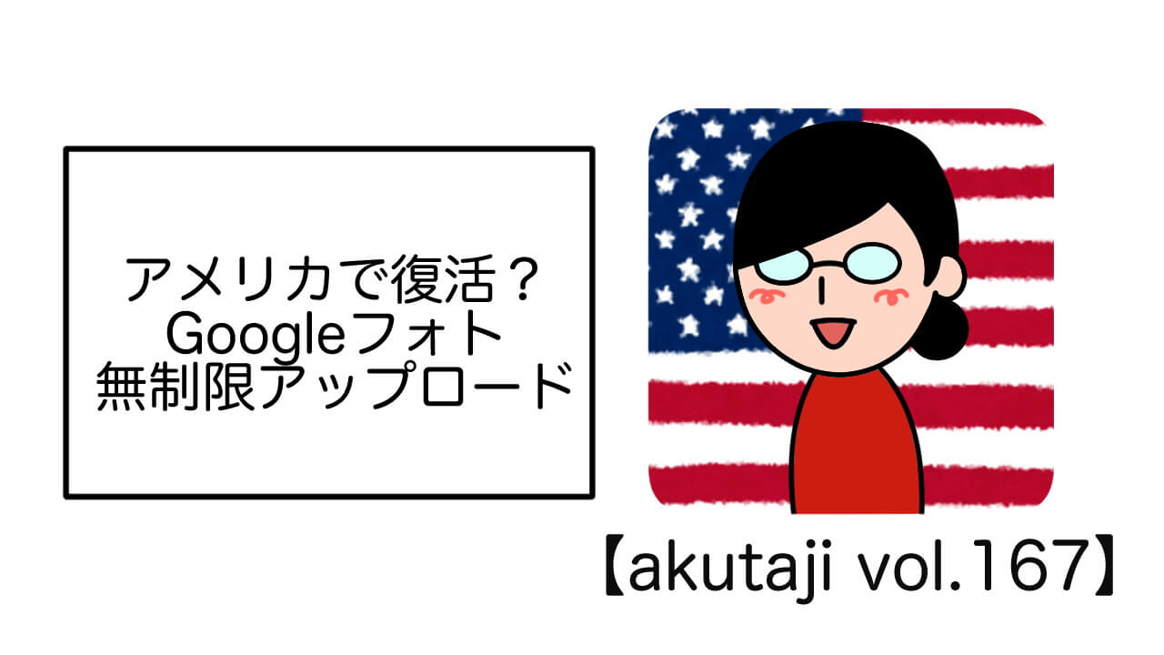 アメリカで復活？Googleフォト無制限アップロード【akutaji Vol.167】