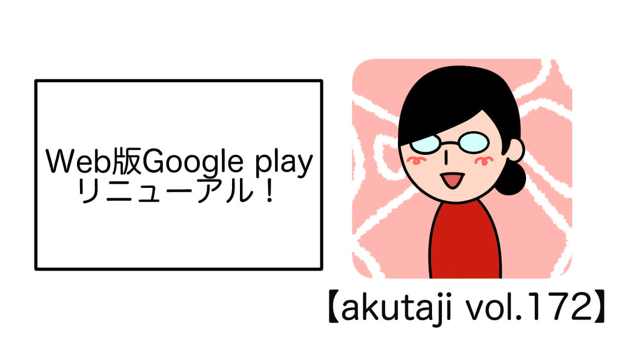 WEB版Google Playリニューアル！【akutaji Vol.172】