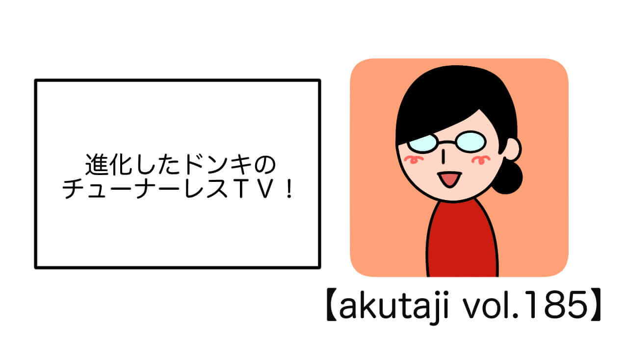 進化したドンキのチューナレスTV！【akutaji Vol.185】