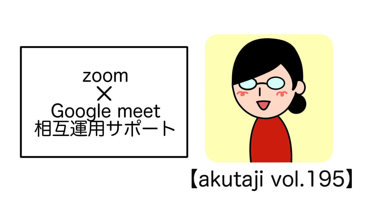 Zoom×Google Meet相互運用サポート【akutaji Vol.195】