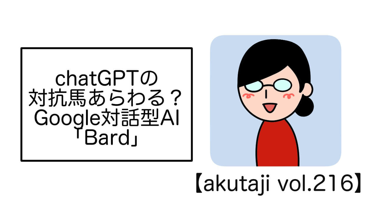 ChatGPTの対抗馬？Google対話型AI「Bard」【akutaji Vol.216】